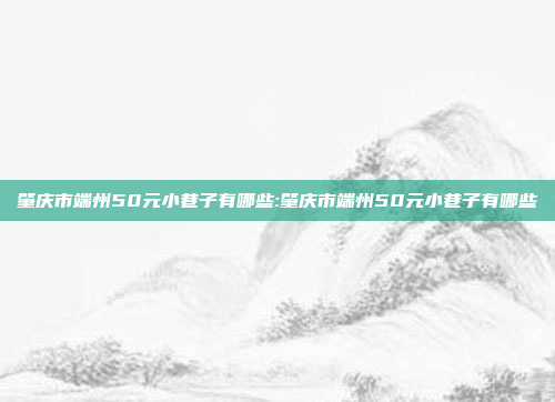 肇庆市端州50元小巷子有哪些:肇庆市端州50元小巷子有哪些