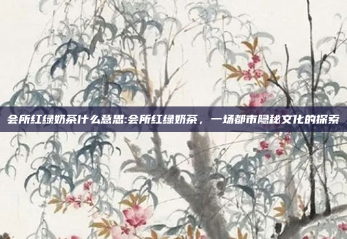 会所红绿奶茶什么意思:会所红绿奶茶，一场都市隐秘文化的探索