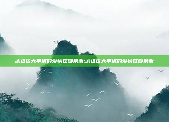 武进区大学城的爱情在哪条街:武进区大学城的爱情在哪条街