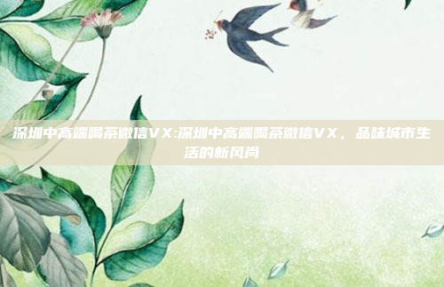 深圳中高端喝茶微信VX:深圳中高端喝茶微信VX，品味城市生活的新风尚