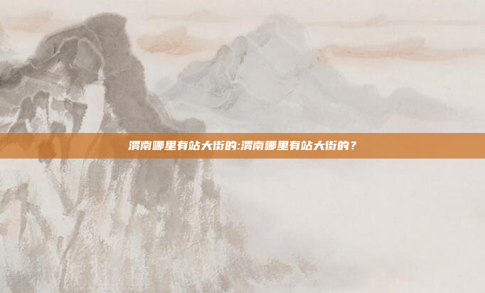 渭南哪里有站大街的:渭南哪里有站大街的？