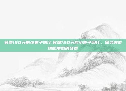 宜都150元的小巷子叫什:宜都150元的小巷子叫什，探寻城市隐秘角落的奇遇