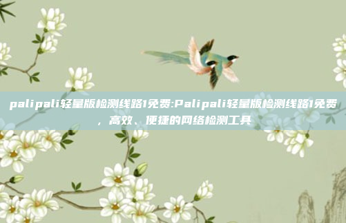 palipali轻量版检测线路1免费:Palipali轻量版检测线路1免费，高效、便捷的网络检测工具