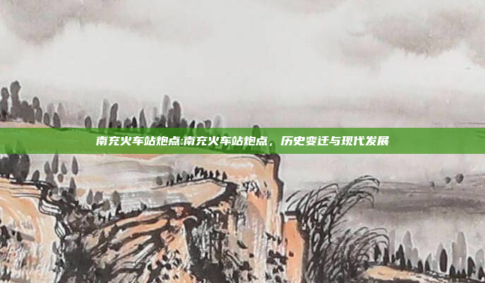 南充火车站炮点:南充火车站炮点，历史变迁与现代发展