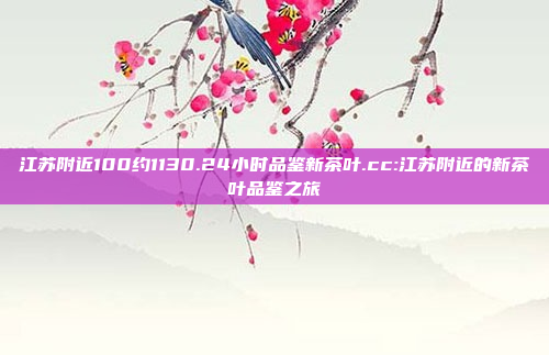 江苏附近100约1130.24小时品鉴新茶叶.cc:江苏附近的新茶叶品鉴之旅