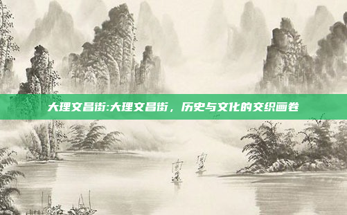 大理文昌街:大理文昌街，历史与文化的交织画卷