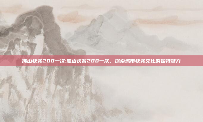 佛山快餐200一次:佛山快餐200一次，探索城市快餐文化的独特魅力