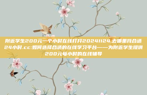 附近学生200元一个小时在线打开20241124.去哪里找合适24小时.cc:如何选择合适的在线学习平台——为附近学生提供200元每小时的在线辅导