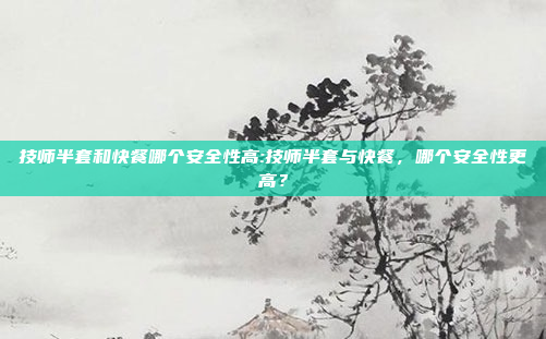 技师半套和快餐哪个安全性高:技师半套与快餐，哪个安全性更高？