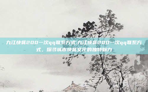 九江快餐200一次qq联系方式:九江快餐200一次qq联系方式，探寻城市快餐文化的独特魅力