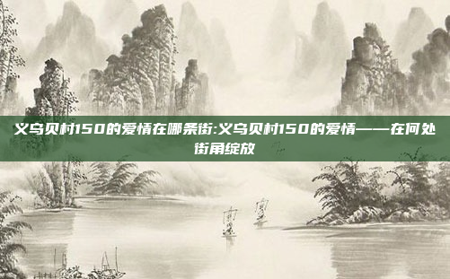 义乌贝村150的爱情在哪条街:义乌贝村150的爱情——在何处街角绽放