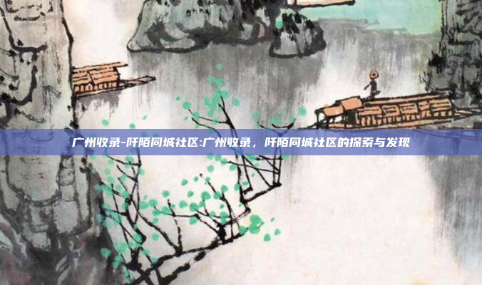 广州收录-阡陌同城社区:广州收录，阡陌同城社区的探索与发现