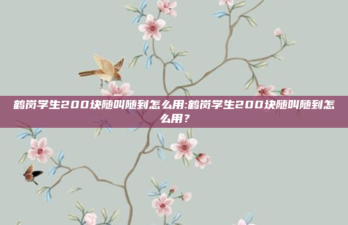 鹤岗学生200块随叫随到怎么用:鹤岗学生200块随叫随到怎么用？