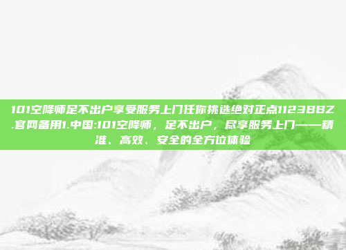 101空降师足不出户享受服务上门任你挑选绝对正点1123BBZ.官网备用1.中国:101空降师，足不出户，尽享服务上门——精准、高效、安全的全方位体验