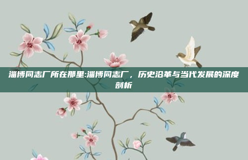 淄博同志厂所在那里:淄博同志厂，历史沿革与当代发展的深度剖析