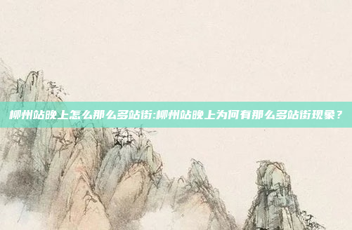 柳州站晚上怎么那么多站街:柳州站晚上为何有那么多站街现象？