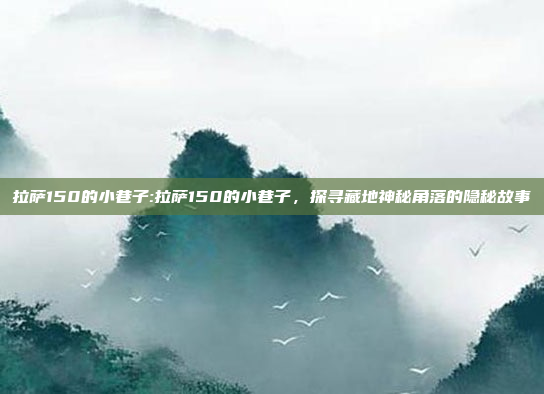 拉萨150的小巷子:拉萨150的小巷子，探寻藏地神秘角落的隐秘故事