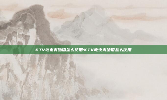 KTV吃夜宵暗语怎么使用:KTV吃夜宵暗语怎么使用