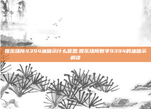 娱乐场所9394油暗示什么意思:娱乐场所数字9394的油暗示解读