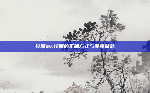 按摩av:按摩的正确方式与健康益处