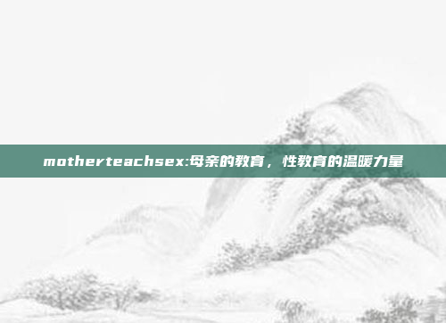 motherteachsex:母亲的教育，性教育的温暖力量