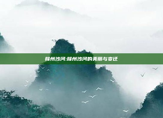 赣州沙河:赣州沙河的美丽与变迁