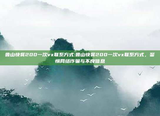 鲁山快餐200一次vx联系方式:鲁山快餐200一次vx联系方式，警惕网络诈骗与不良信息