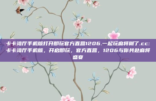 卡卡湾厅手机版打开即玩官方直营1206.一起玩麻将糊了.cc:卡卡湾厅手机版，开启即玩，官方直营，1206与你共赴麻将盛宴