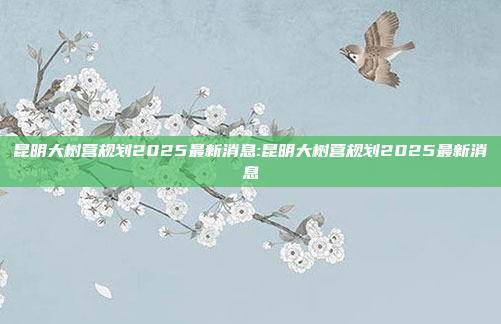 昆明大树营规划2025最新消息:昆明大树营规划2025最新消息