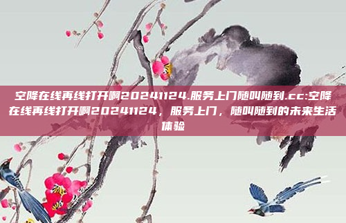 空降在线再线打开啊20241124.服务上门随叫随到.cc:空降在线再线打开啊20241124，服务上门，随叫随到的未来生活体验