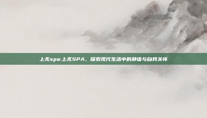 上无spa:上无SPA，探索现代生活中的静谧与自我关怀