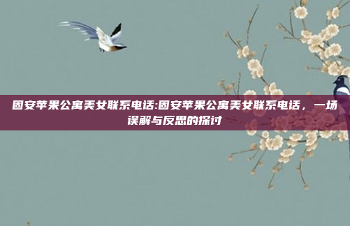 固安苹果公寓美女联系电话:固安苹果公寓美女联系电话，一场误解与反思的探讨