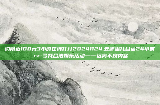 约附近100元3小时在线打开20241124.去哪里找合适24小时.cc:寻找合法娱乐活动——远离不良内容