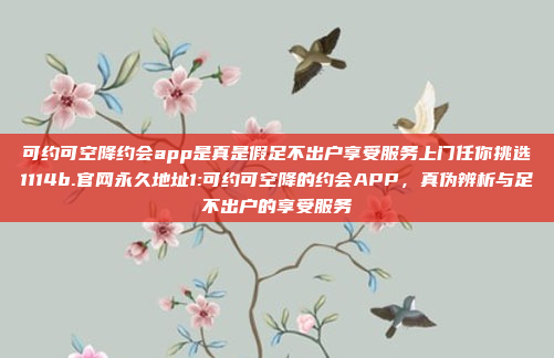 可约可空降约会app是真是假足不出户享受服务上门任你挑选1114b.官网永久地址1:可约可空降的约会APP，真伪辨析与足不出户的享受服务