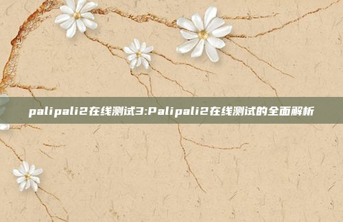 palipali2在线测试3:Palipali2在线测试的全面解析