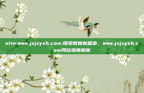 site:www.jzjzyxh.com:探索教育新篇章，www.jzjzyxh.com网站深度解析