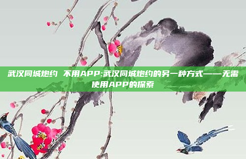 武汉同城炮约 不用APP:武汉同城炮约的另一种方式——无需使用APP的探索