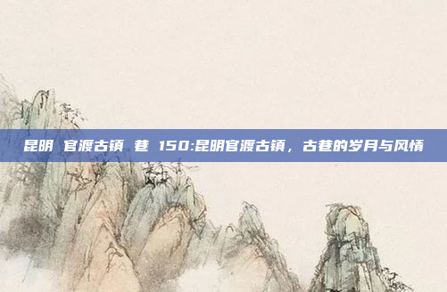 昆明 官渡古镇 巷 150:昆明官渡古镇，古巷的岁月与风情