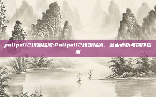 palipali2线路检测:Palipali2线路检测，全面解析与操作指南