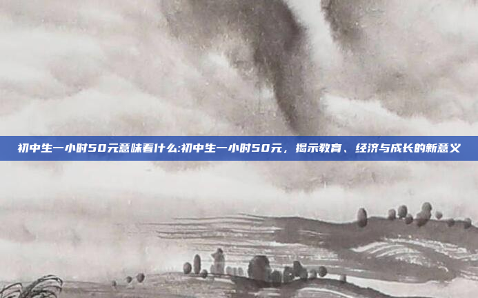 初中生一小时50元意味着什么:初中生一小时50元，揭示教育、经济与成长的新意义