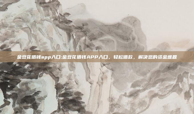 金豆花借钱app入口:金豆花借钱APP入口，轻松借款，解决您的资金难题