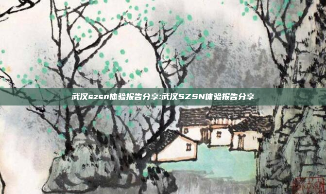 武汉szsn体验报告分享:武汉SZSN体验报告分享