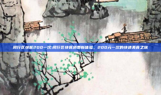 闵行区快餐200一次:闵行区快餐消费新体验，200元一次的快速美食之旅