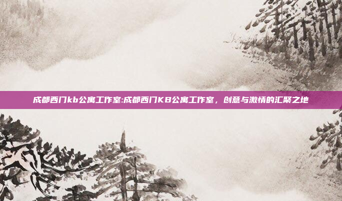 成都西门kb公寓工作室:成都西门KB公寓工作室，创意与激情的汇聚之地