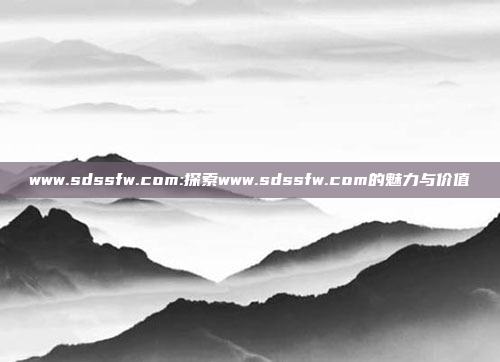 www.sdssfw.com:探索www.sdssfw.com的魅力与价值