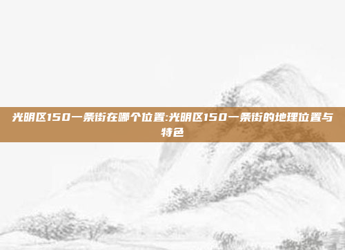 光明区150一条街在哪个位置:光明区150一条街的地理位置与特色