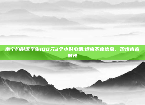 南宁约附近学生100元3个小时电话:远离不良信息，珍惜青春时光