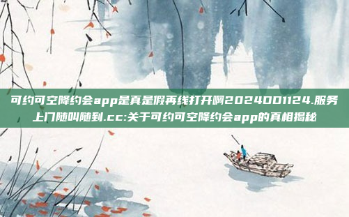 可约可空降约会app是真是假再线打开啊2024DD1124.服务上门随叫随到.cc:关于可约可空降约会app的真相揭秘