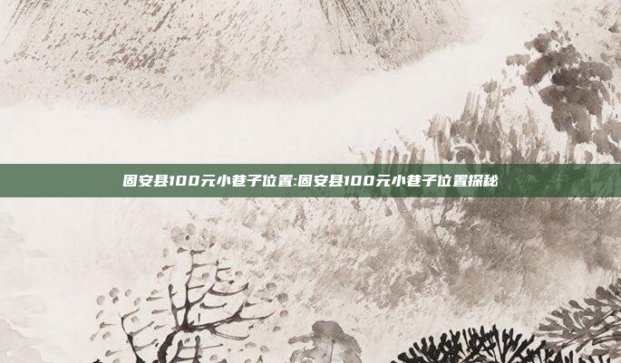 固安县100元小巷子位置:固安县100元小巷子位置探秘