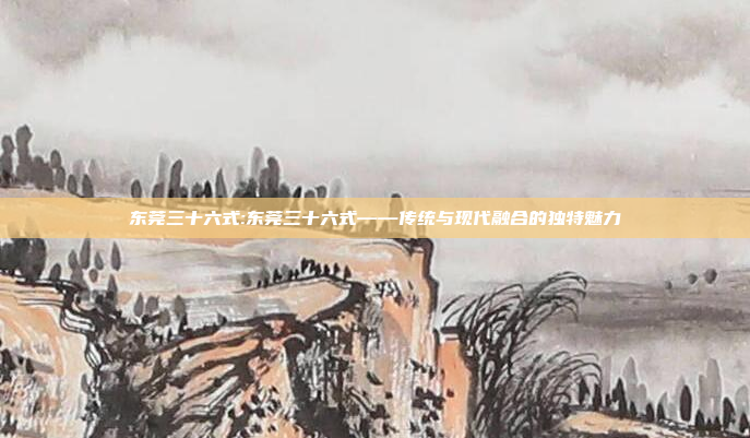 东莞三十六式:东莞三十六式——传统与现代融合的独特魅力